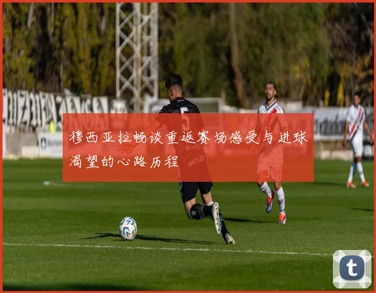 穆西亚拉畅谈重返赛场感受与进球渴望的心路历程