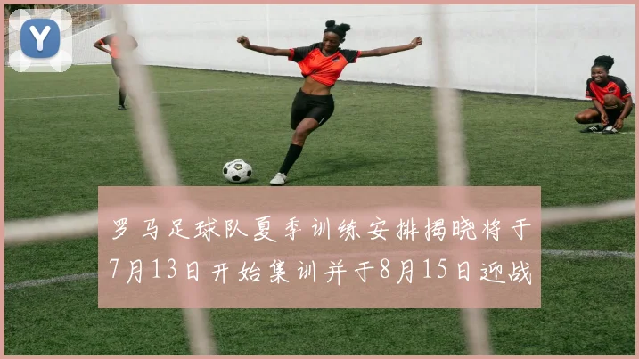罗马足球队夏季训练安排揭晓将于7月13日开始集训并于8月15日迎战多特