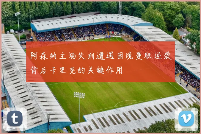 阿森纳主场失利遭遇困境曼联逆袭背后卡里克的关键作用