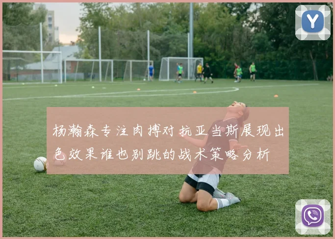 杨瀚森专注肉搏对抗亚当斯展现出色效果谁也别跳的战术策略分析