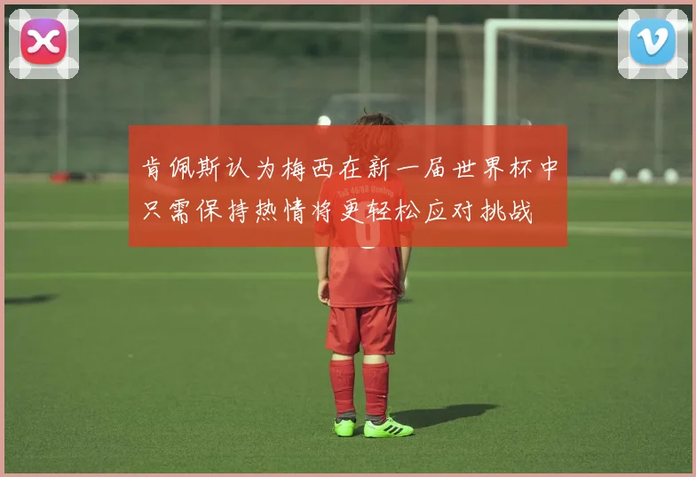 肯佩斯认为梅西在新一届世界杯中只需保持热情将更轻松应对挑战