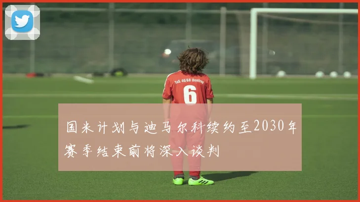 国米计划与迪马尔科续约至2030年赛季结束前将深入谈判