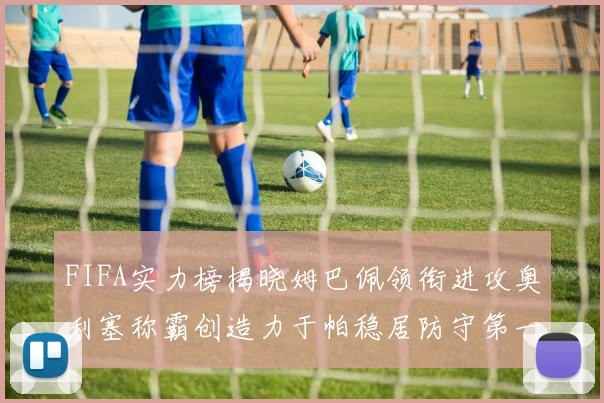 FIFA实力榜揭晓姆巴佩领衔进攻奥利塞称霸创造力于帕稳居防守第一