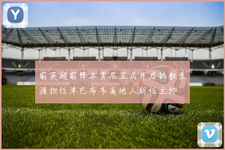 前英超前锋本贾尼正式开启执教生涯担任津巴布韦高地人新任主帅