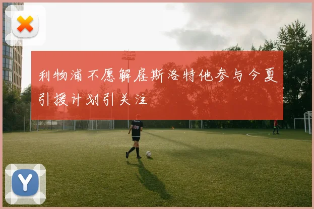 利物浦不愿解雇斯洛特他参与今夏引援计划引关注