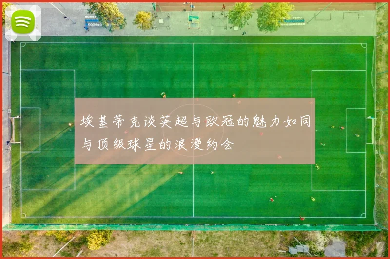 埃基蒂克谈英超与欧冠的魅力如同与顶级球星的浪漫约会