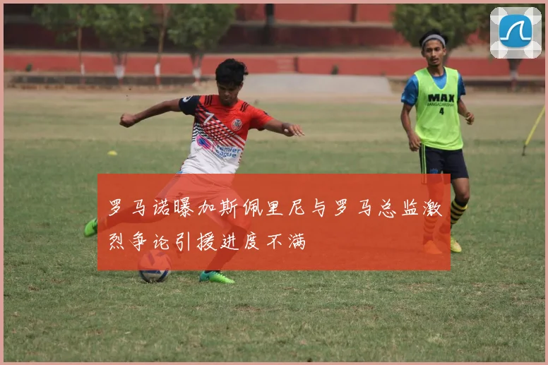 罗马诺曝加斯佩里尼与罗马总监激烈争论引援进度不满
