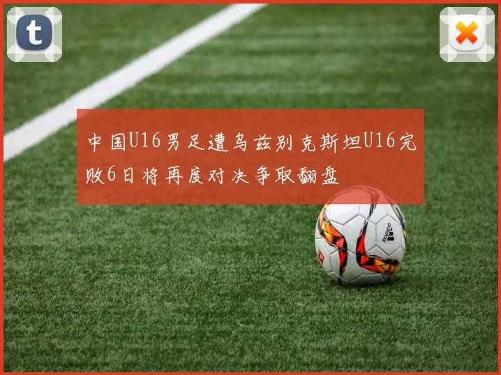 中国U16男足遭乌兹别克斯坦U16完败6日将再度对决争取翻盘