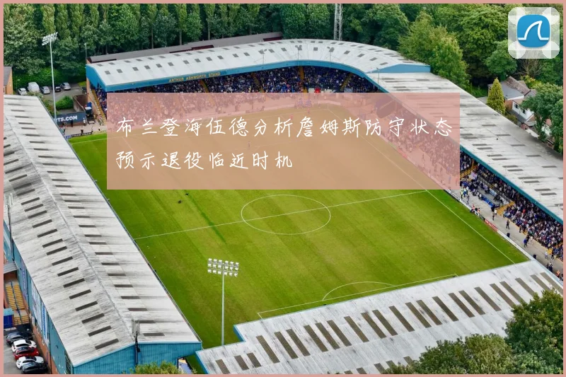 布兰登海伍德分析詹姆斯防守状态预示退役临近时机