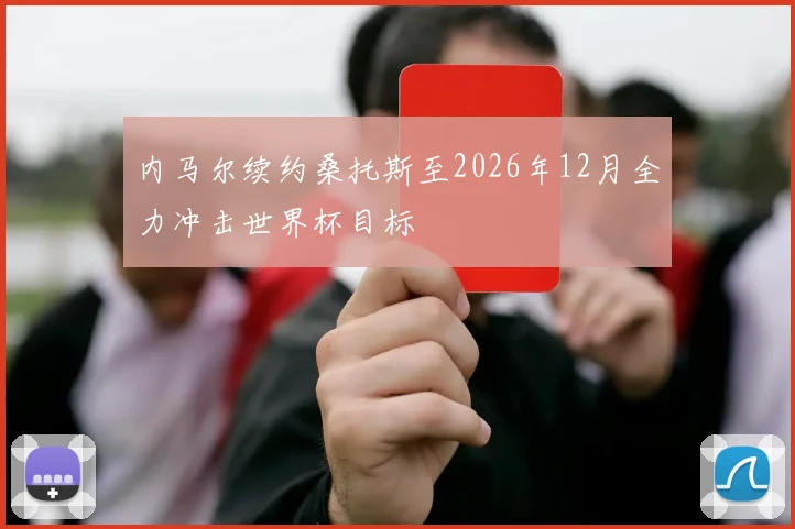 内马尔续约桑托斯至2026年12月全力冲击世界杯目标