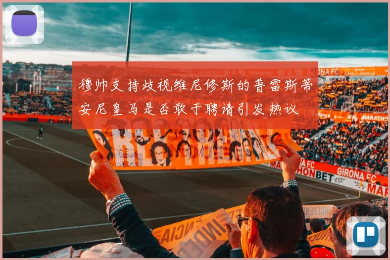 穆帅支持歧视维尼修斯的普雷斯蒂安尼皇马是否敢于聘请引发热议