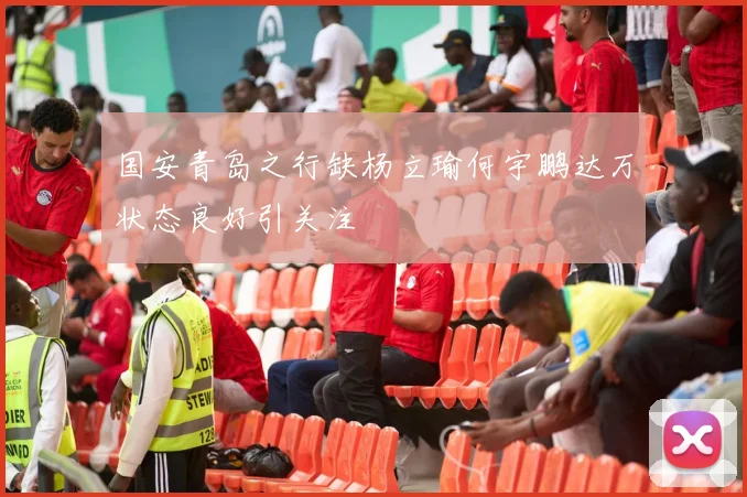 国安青岛之行缺杨立瑜何宇鹏达万状态良好引关注